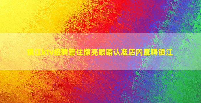镇江ktv招聘管住擦亮眼睛认准店内直聘镇江